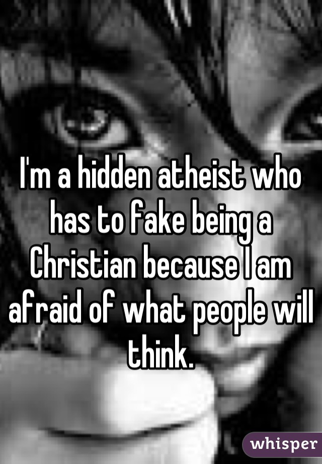 I'm a hidden atheist who has to fake being a Christian because I am afraid of what people will think.