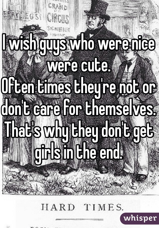 I wish guys who were nice were cute. 
Often times they're not or don't care for themselves. That's why they don't get girls in the end. 