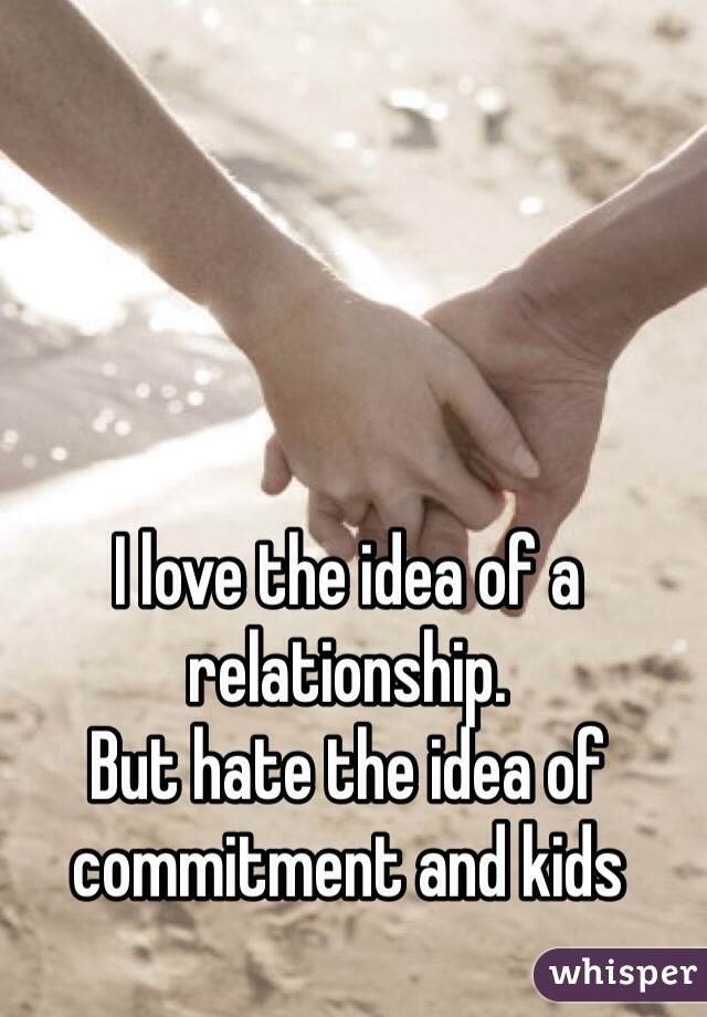 I love the idea of a relationship.
But hate the idea of commitment and kids