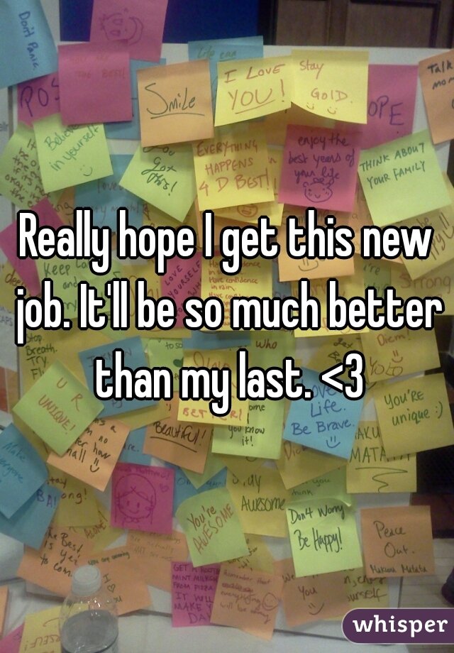 Really hope I get this new job. It'll be so much better than my last. <3