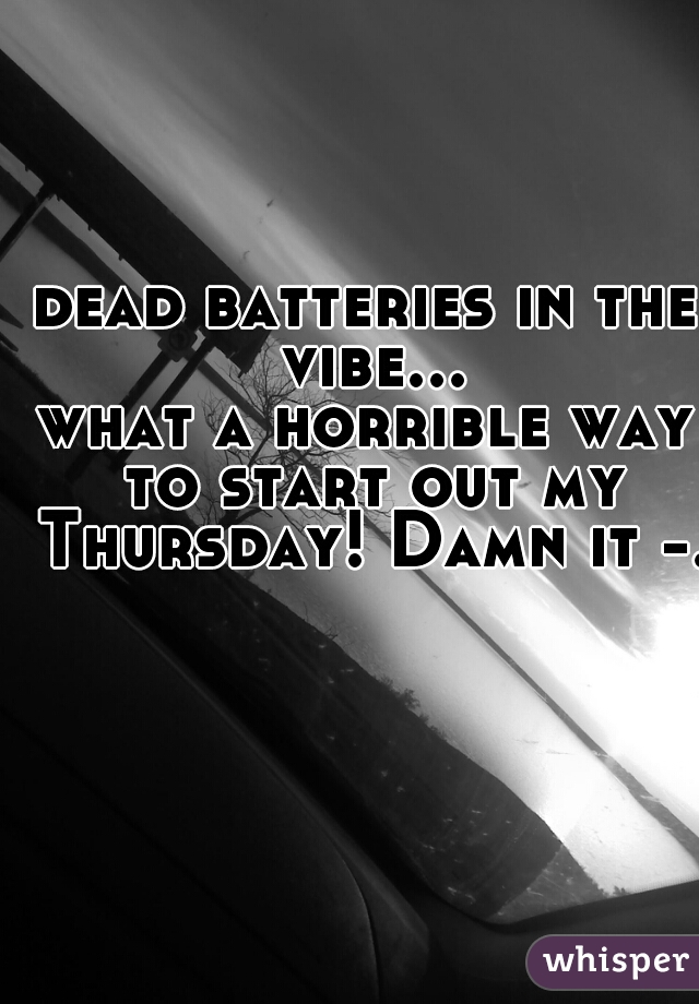 dead batteries in the vibe...
what a horrible way to start out my Thursday! Damn it -.-
