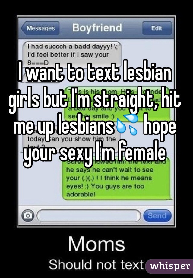 I want to text lesbian girls but I'm straight, hit me up lesbians💦 hope your sexy I'm female