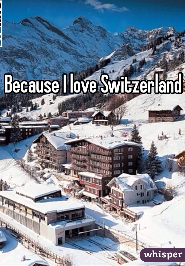 Because I love Switzerland 