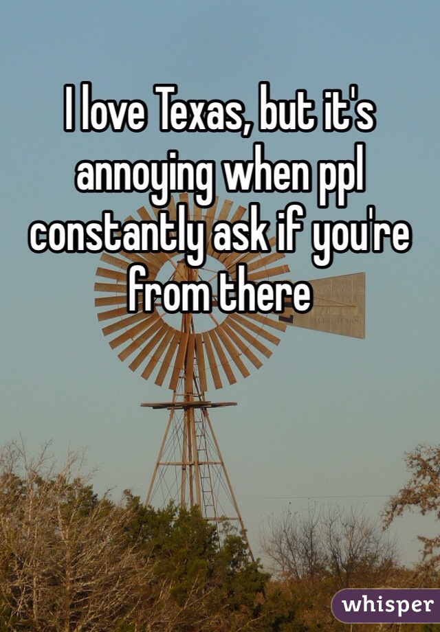I love Texas, but it's annoying when ppl constantly ask if you're from there