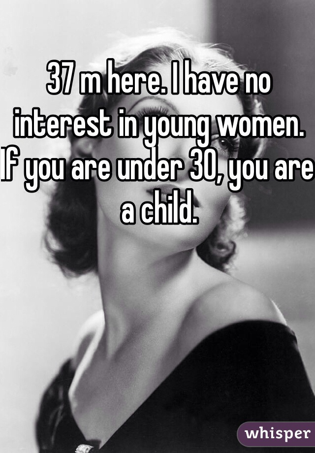 37 m here. I have no interest in young women.   If you are under 30, you are a child. 