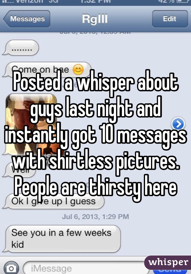 Posted a whisper about guys last night and instantly got 10 messages with shirtless pictures. People are thirsty here