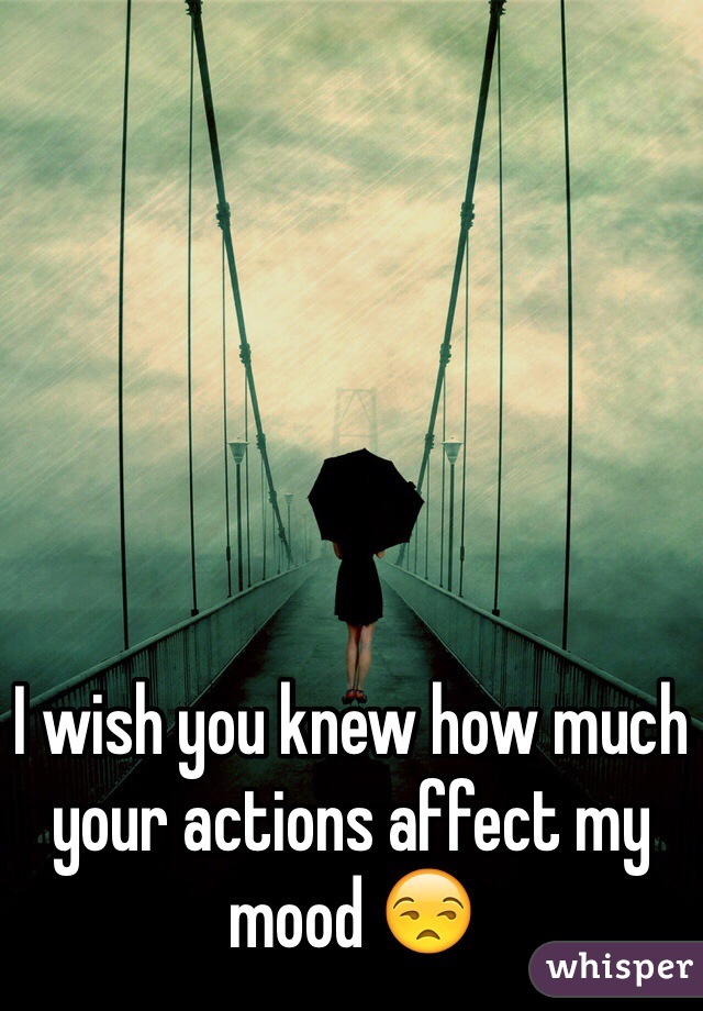 






I wish you knew how much your actions affect my mood 😒