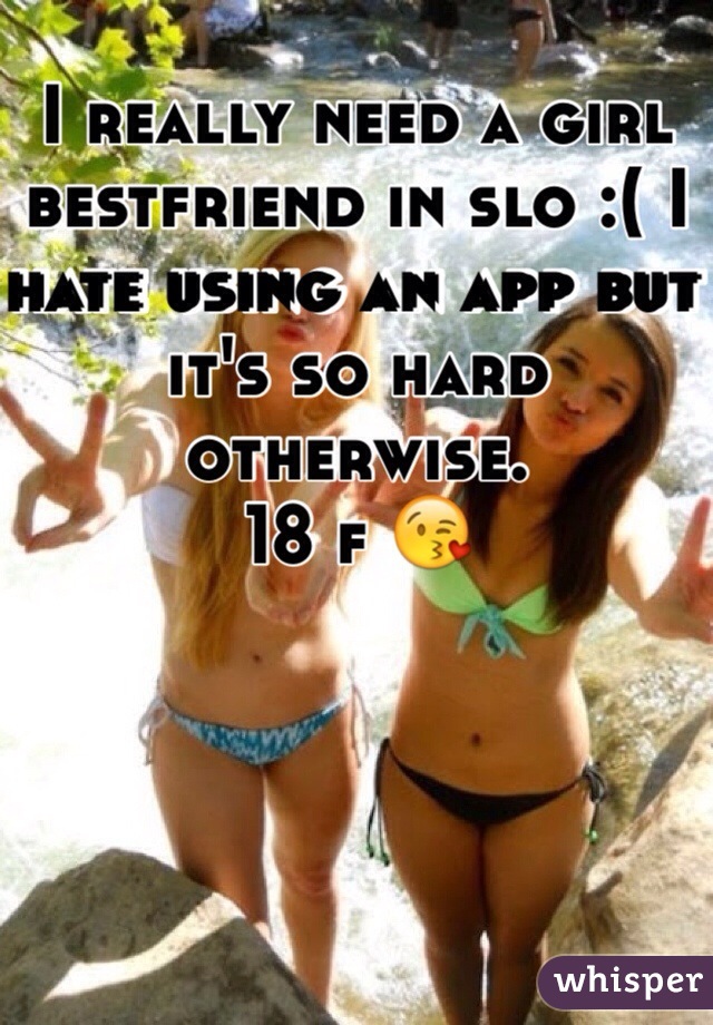 I really need a girl bestfriend in slo :( I hate using an app but it's so hard otherwise. 
18 f 😘