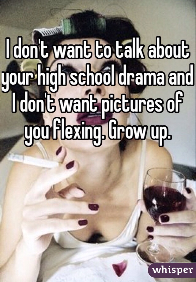 I don't want to talk about your high school drama and I don't want pictures of you flexing. Grow up. 