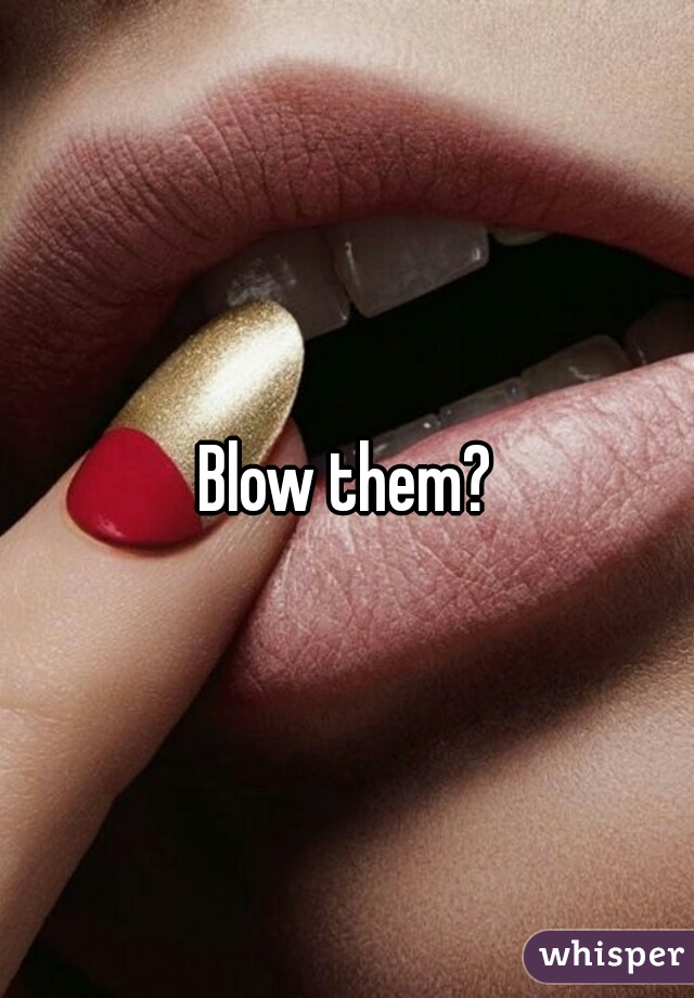 Blow them?