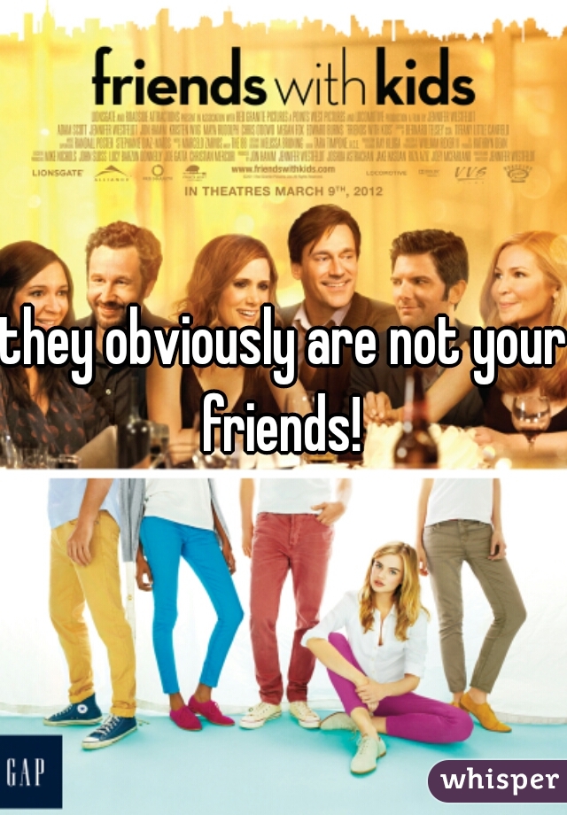 they obviously are not your friends! 