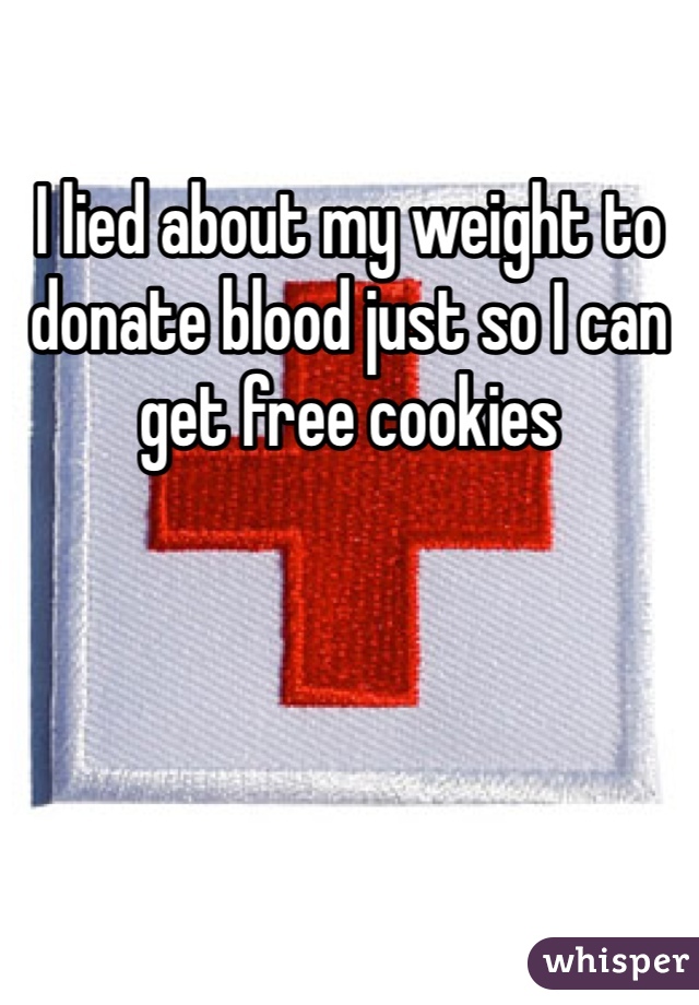 I lied about my weight to donate blood just so I can get free cookies 