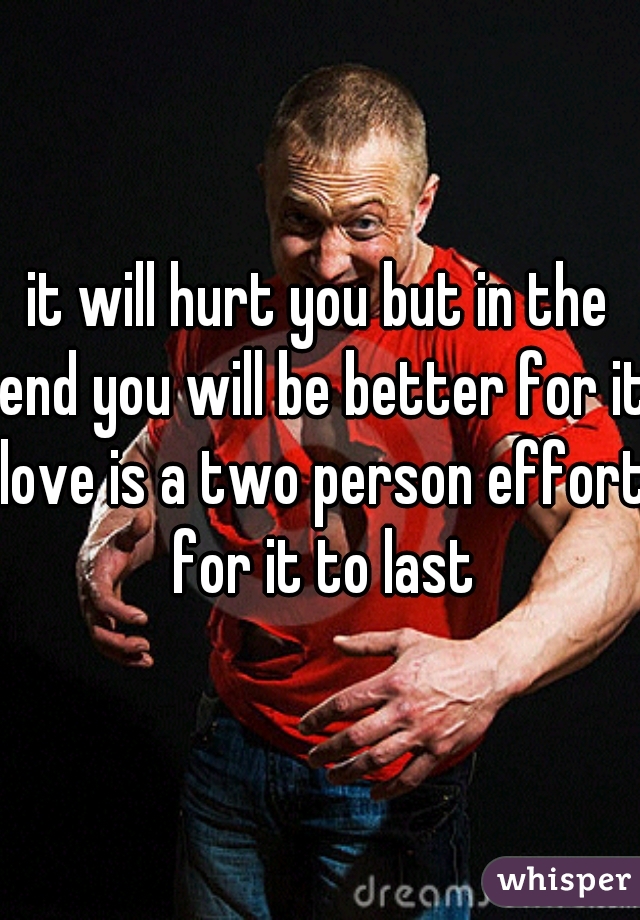 it will hurt you but in the end you will be better for it love is a two person effort for it to last