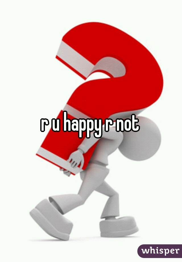 r u happy r not