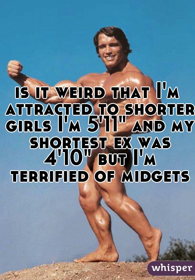 is it weird that I'm attracted to shorter girls I'm 5'11" and my shortest ex was 4'10" but I'm terrified of midgets 