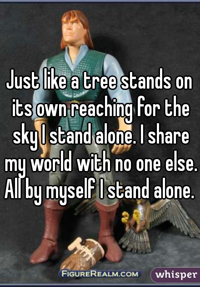 Just like a tree stands on its own reaching for the sky I stand alone. I share my world with no one else. All by myself I stand alone.  