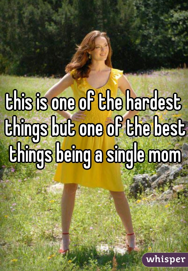 this is one of the hardest things but one of the best things being a single mom