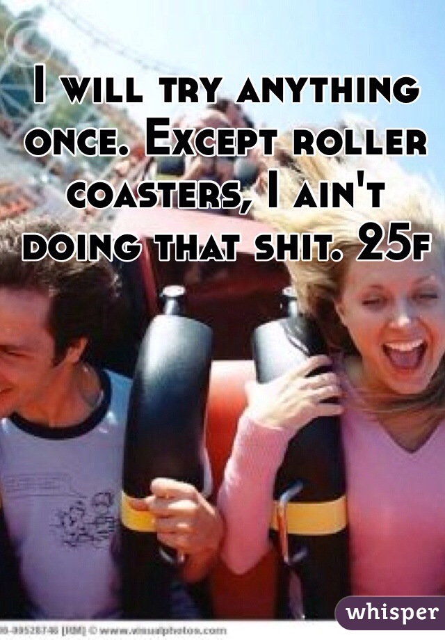 I will try anything once. Except roller coasters, I ain't doing that shit. 25f