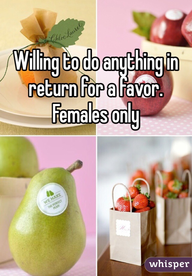 Willing to do anything in return for a favor. Females only 