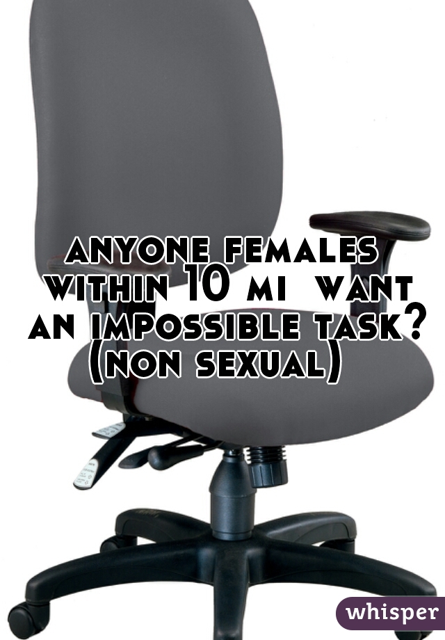 anyone females within 10 mi  want an impossible task? (non sexual)  