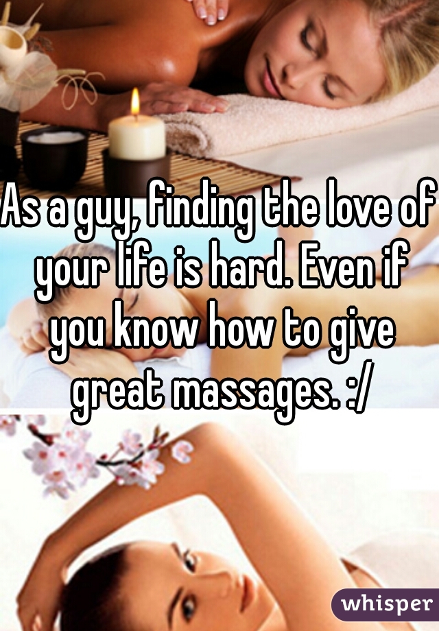 As a guy, finding the love of your life is hard. Even if you know how to give great massages. :/