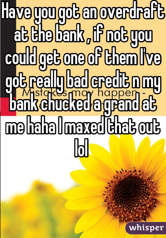 Have you got an overdraft at the bank , if not you could get one of them I've got really bad credit n my bank chucked a grand at me haha I maxed that out lol 