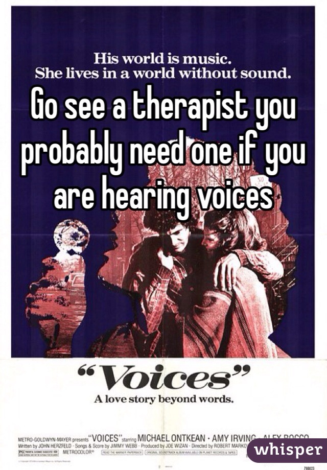 Go see a therapist you probably need one if you are hearing voices