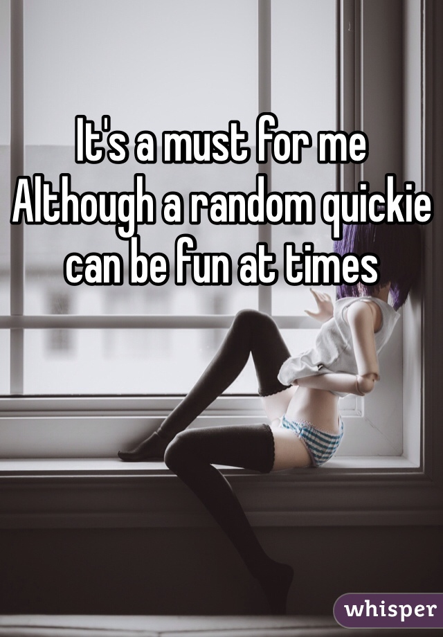 It's a must for me
Although a random quickie can be fun at times 
