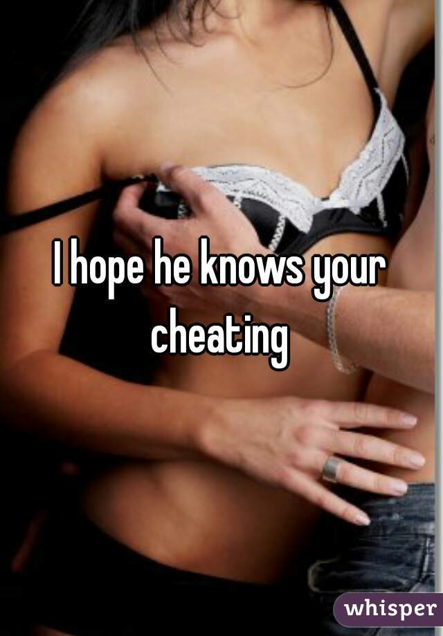I hope he knows your cheating 