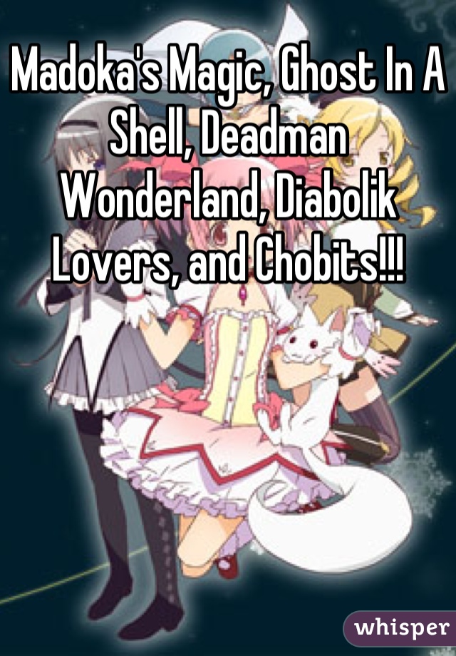 Madoka's Magic, Ghost In A Shell, Deadman Wonderland, Diabolik Lovers, and Chobits!!!