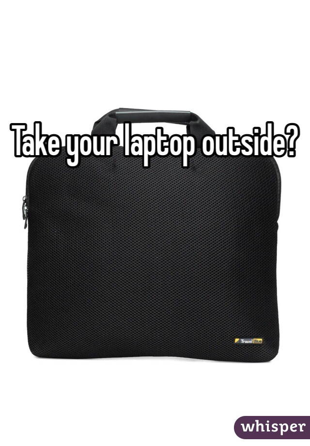 Take your laptop outside?