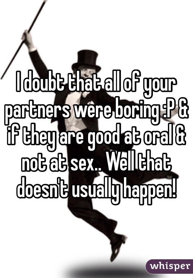 I doubt that all of your partners were boring :P & if they are good at oral & not at sex.. Well that doesn't usually happen! 