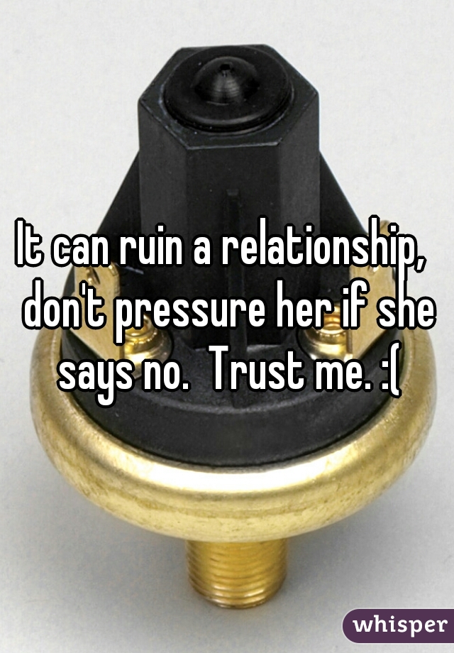 It can ruin a relationship,  don't pressure her if she says no.  Trust me. :(