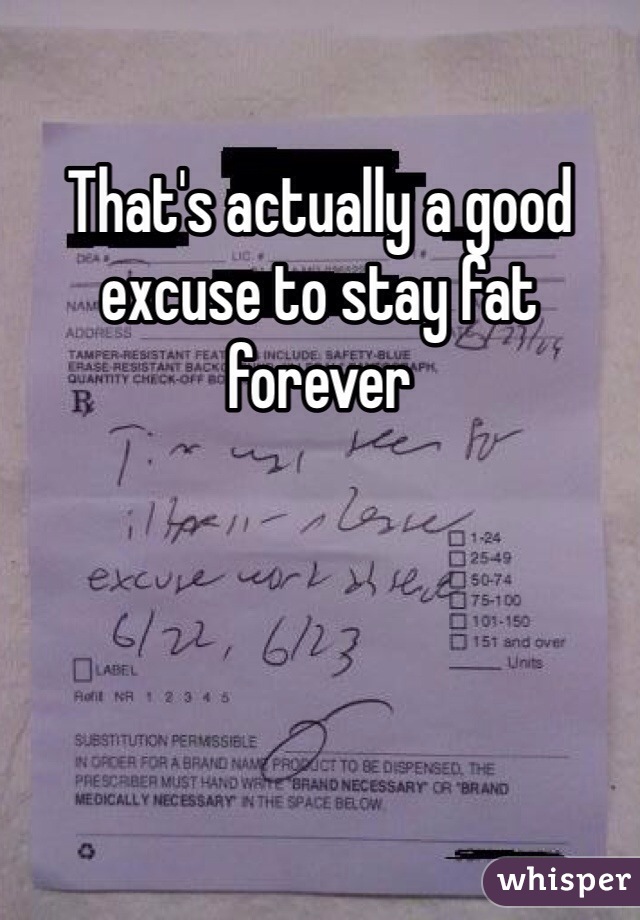 That's actually a good excuse to stay fat forever 