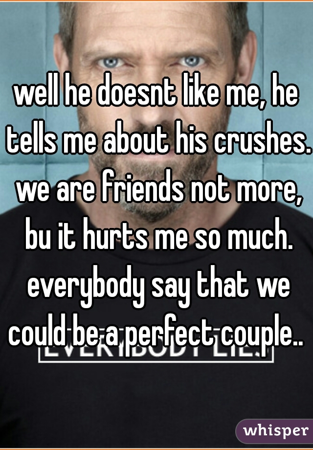 well he doesnt like me, he tells me about his crushes. we are friends not more, bu it hurts me so much. everybody say that we could be a perfect couple.. 
