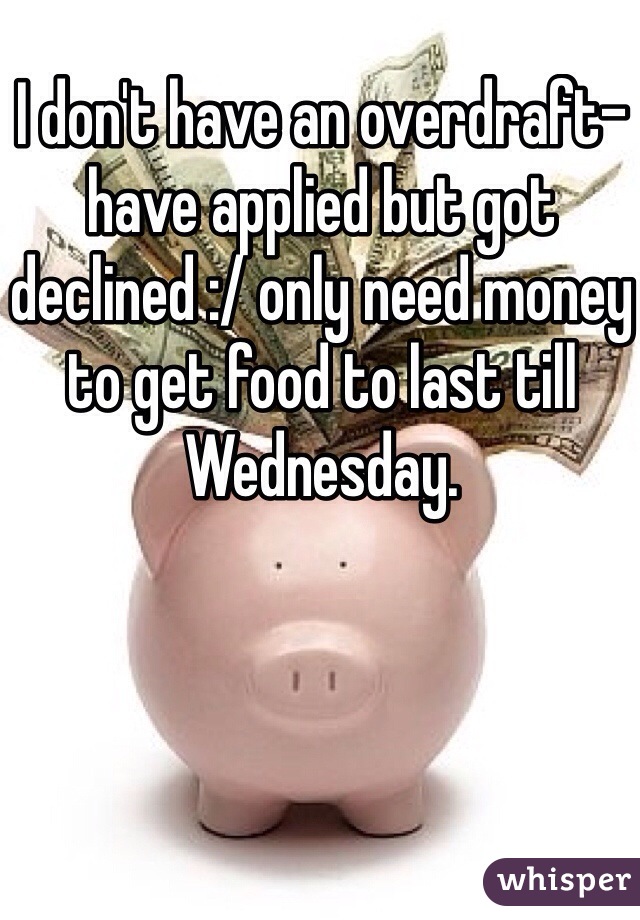 I don't have an overdraft- have applied but got declined :/ only need money to get food to last till Wednesday. 