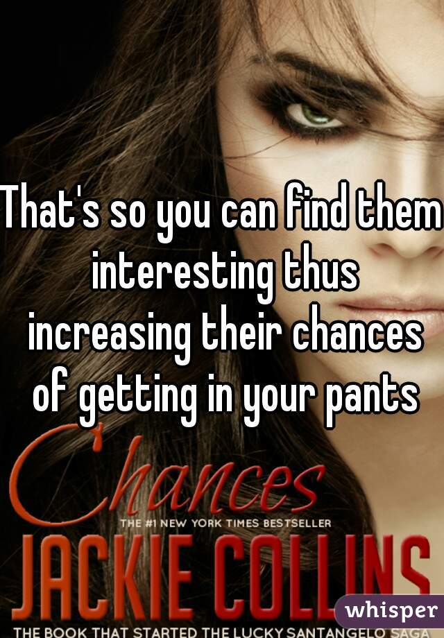 That's so you can find them interesting thus increasing their chances of getting in your pants