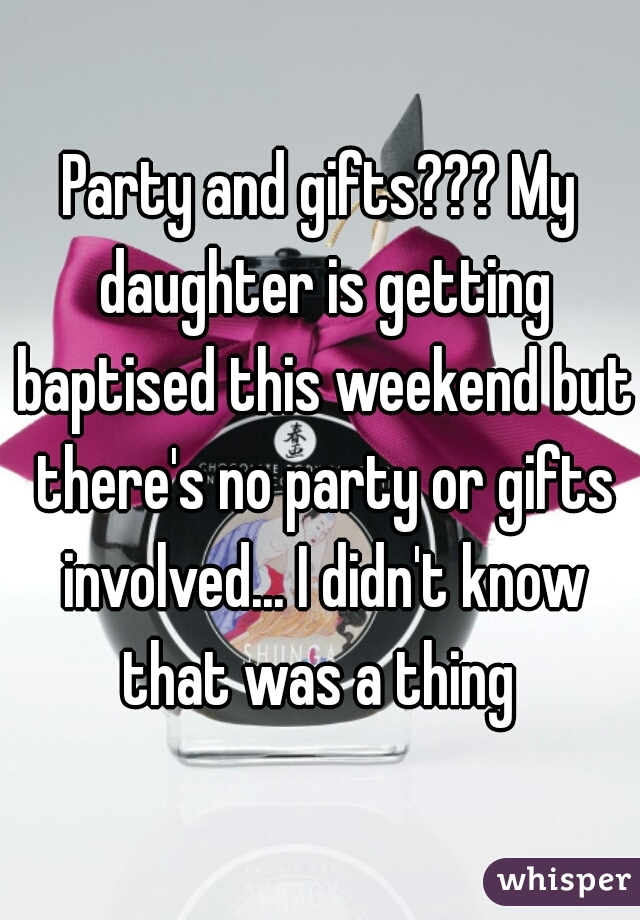 Party and gifts??? My daughter is getting baptised this weekend but there's no party or gifts involved... I didn't know that was a thing 