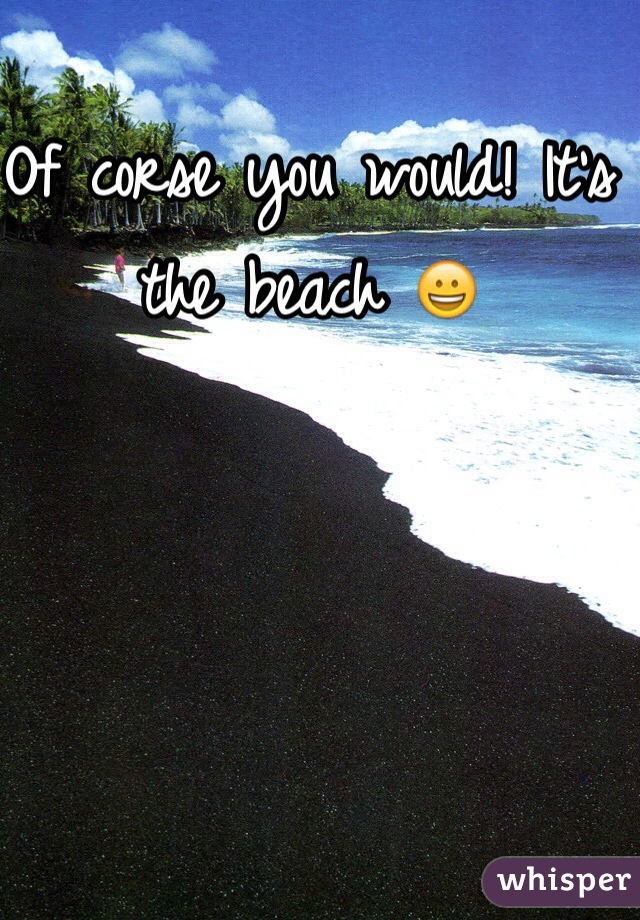 Of corse you would! It's the beach 😀