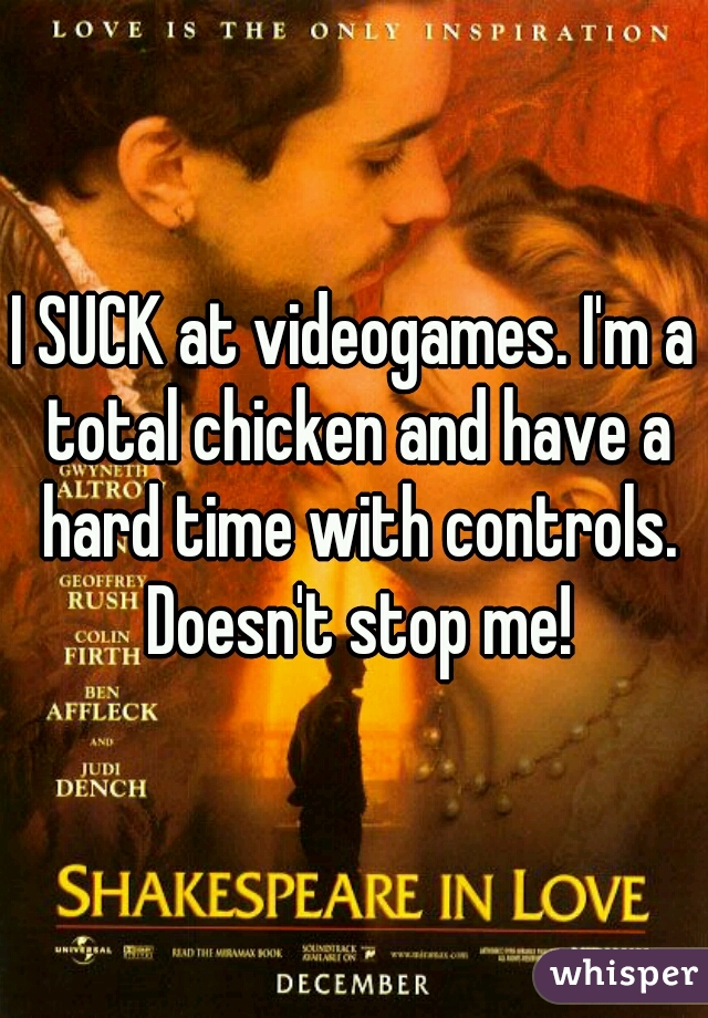 I SUCK at videogames. I'm a total chicken and have a hard time with controls. Doesn't stop me!