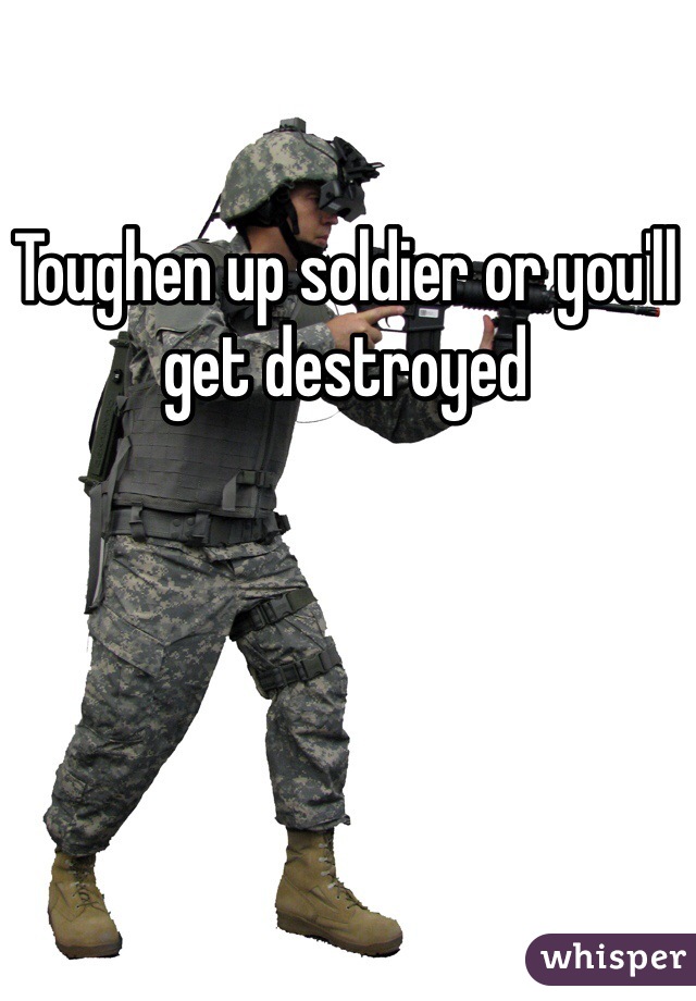 Toughen up soldier or you'll get destroyed 