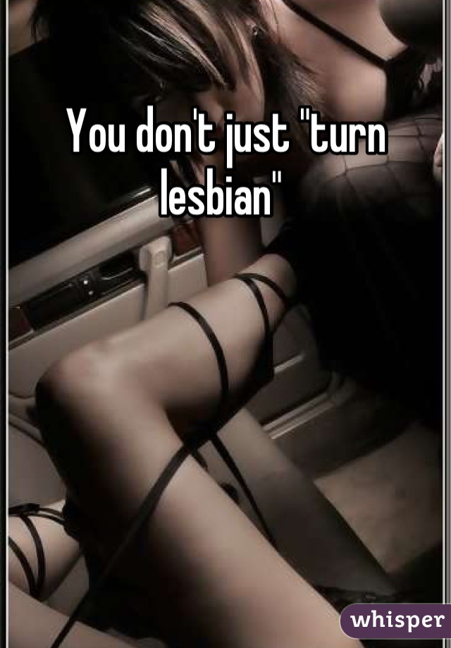 You don't just "turn lesbian" 
