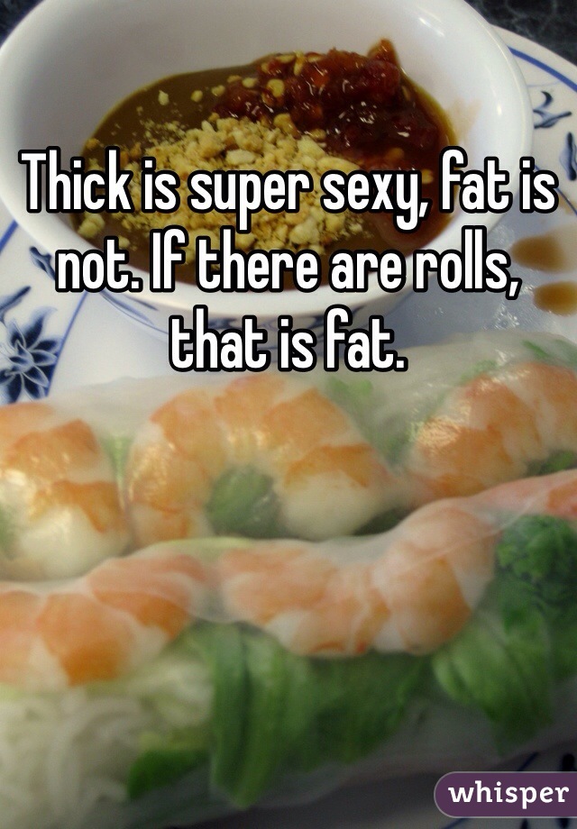 Thick is super sexy, fat is not. If there are rolls, that is fat. 