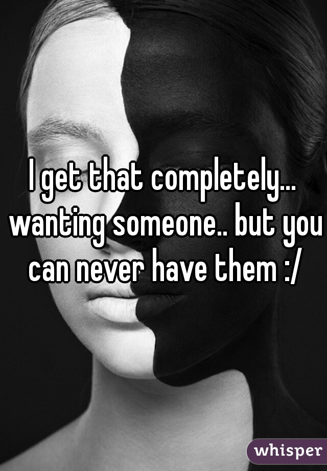I get that completely... wanting someone.. but you can never have them :/