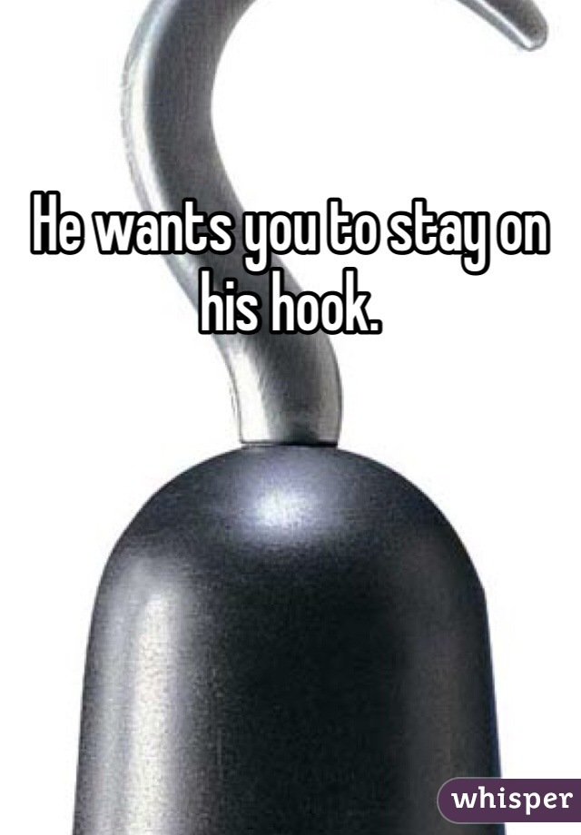 He wants you to stay on his hook. 