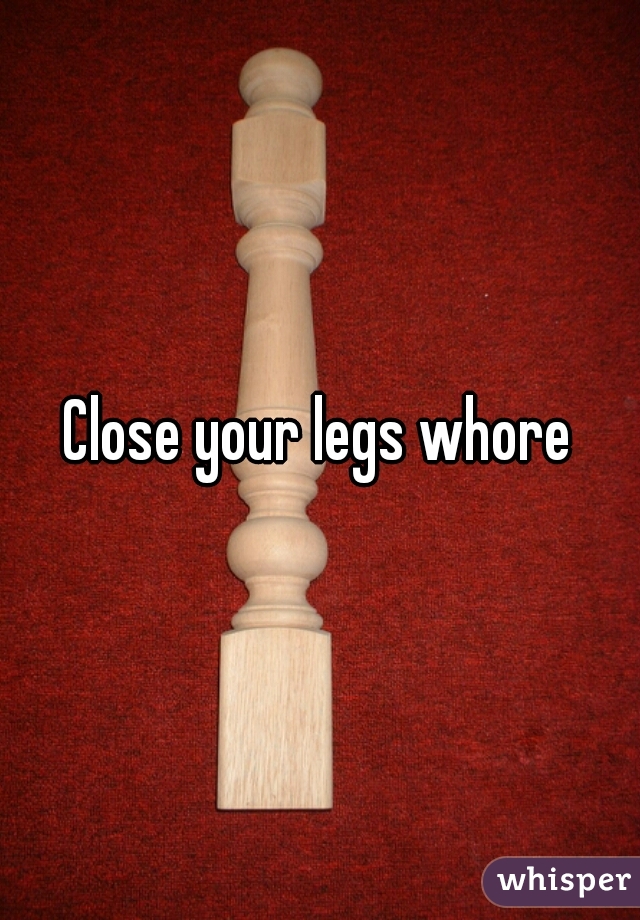 Close your legs whore