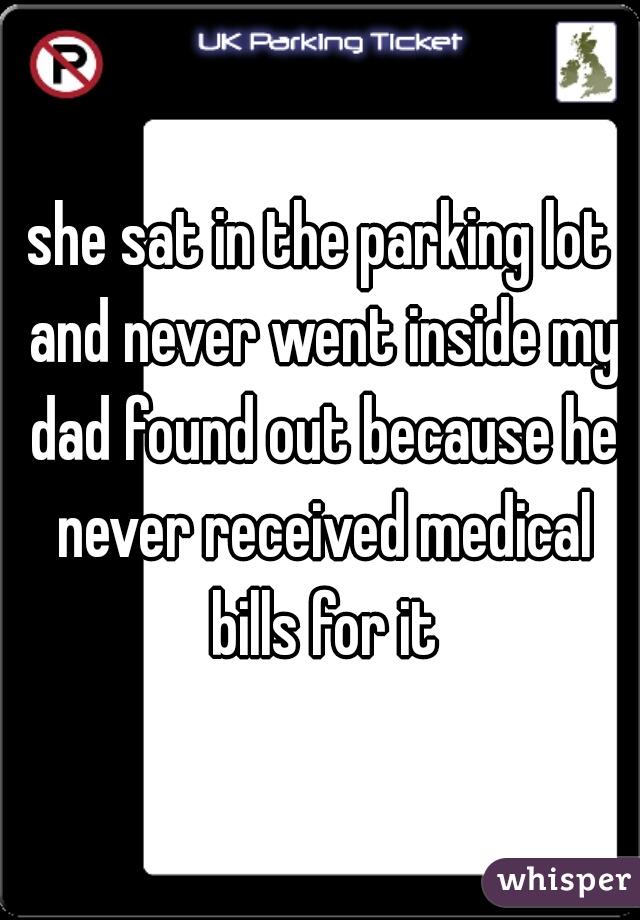 she sat in the parking lot and never went inside my dad found out because he never received medical bills for it
