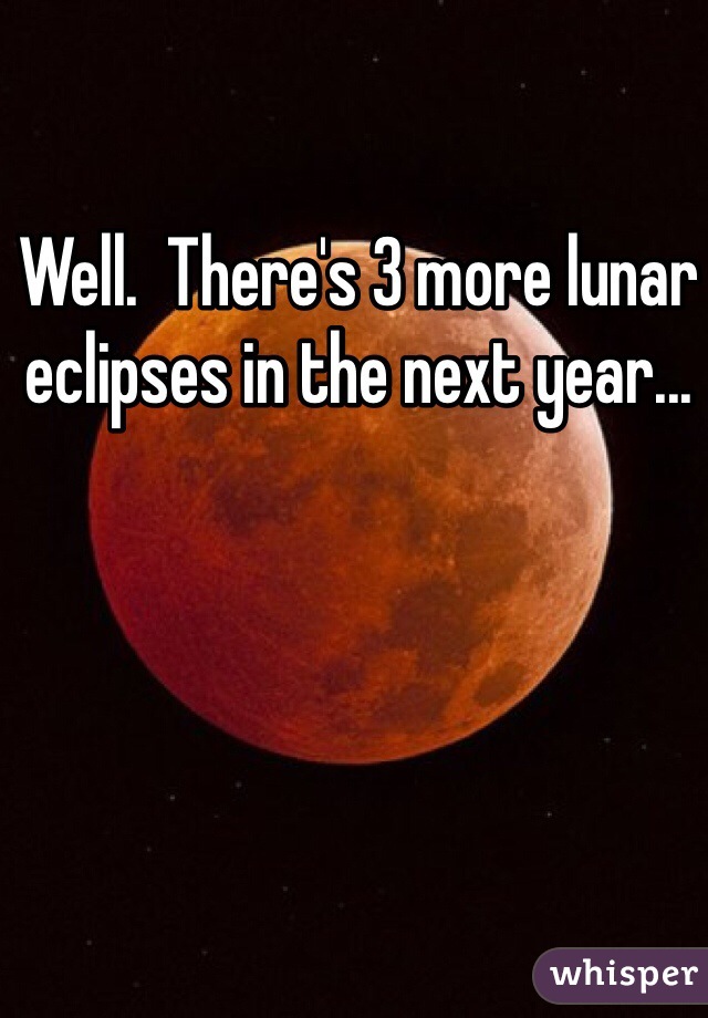 Well.  There's 3 more lunar eclipses in the next year...