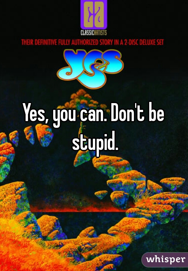 Yes, you can. Don't be stupid.