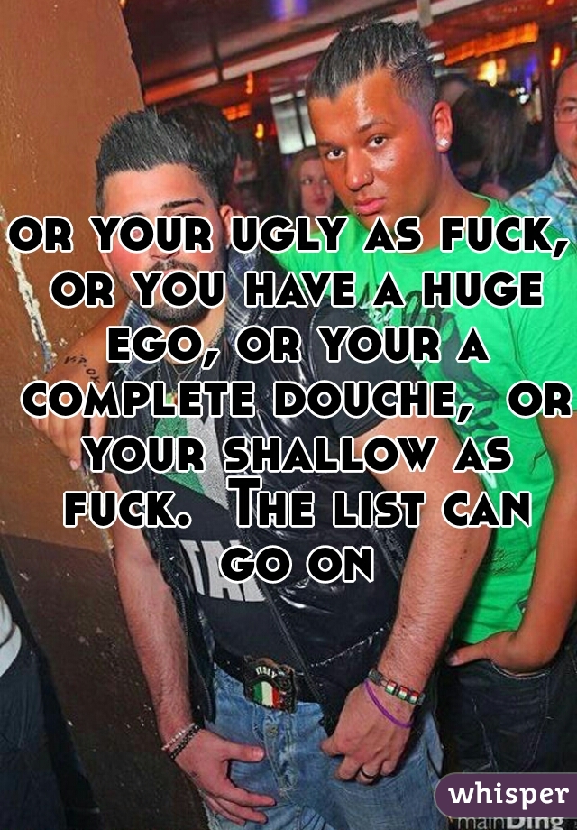 or your ugly as fuck, or you have a huge ego, or your a complete douche,  or your shallow as fuck.  The list can go on